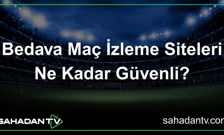 Bedava Maç İzleme Siteleri Ne Kadar Güvenli