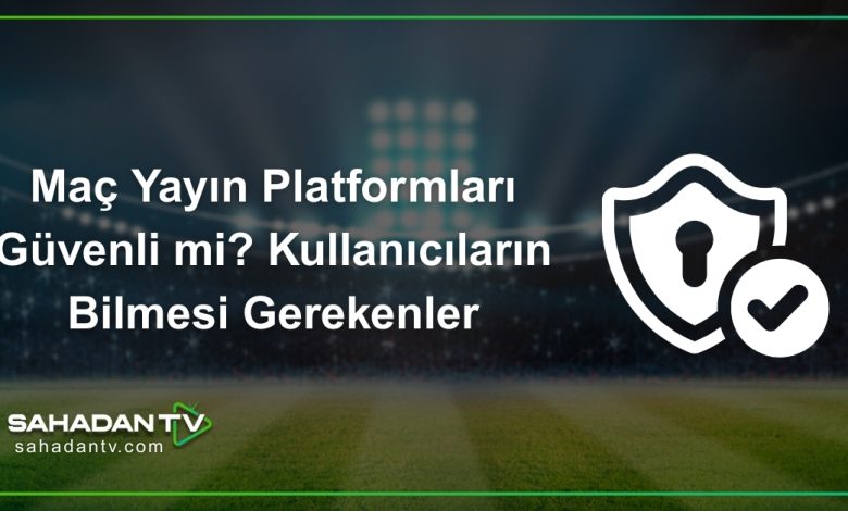 Maç Yayın Platformları Güvenli mi? Kullanıcıların Bilmesi Gerekenler