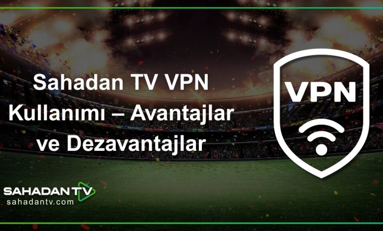 Sahadan TV VPN Kullanımı – Avantajlar ve Dezavantajlar