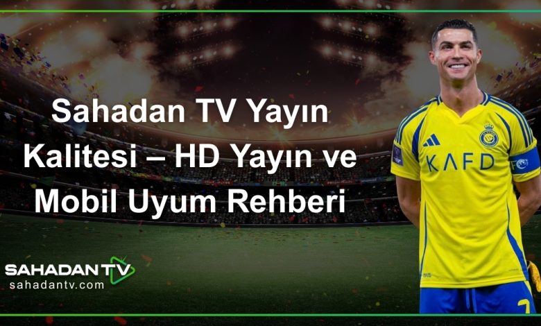 Sahadan TV Yayın Kalitesi – HD Yayın ve Mobil Uyum Rehberi