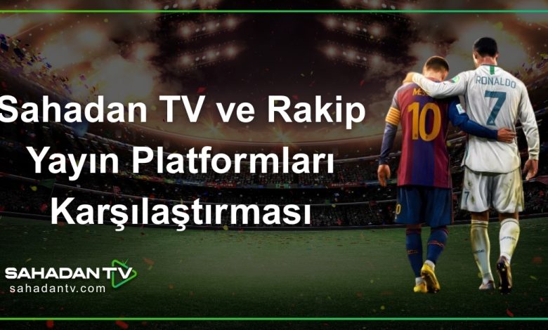 Sahadan TV ve Rakip Yayın Platformları Karşılaştırması