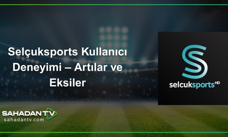 Selçuksports Kullanıcı Deneyimi – Artılar ve Eksiler