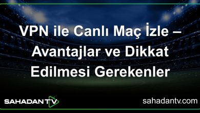 VPN ile Canlı Maç İzle – Avantajlar ve Dikkat Edilmesi Gerekenler