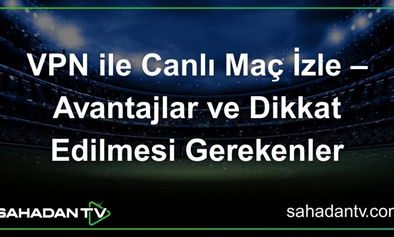 VPN ile Canlı Maç İzle – Avantajlar ve Dikkat Edilmesi Gerekenler